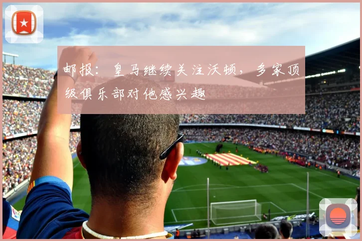 邮报：皇马继续关注沃顿，多家顶级俱乐部对他感兴趣