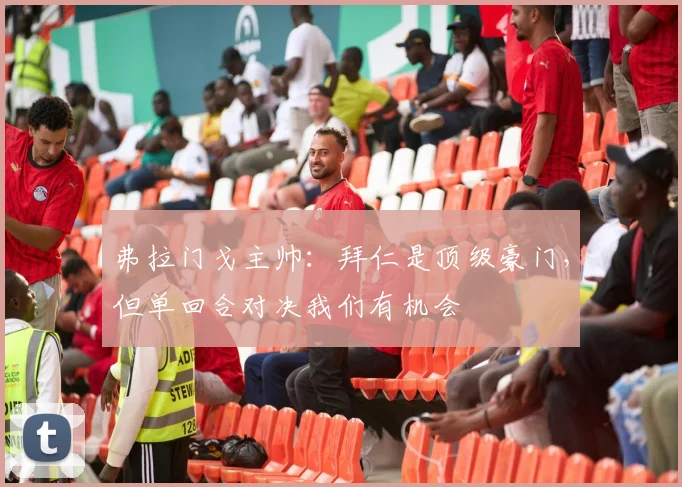 弗拉门戈主帅：拜仁是顶级豪门，但单回合对决我们有机会